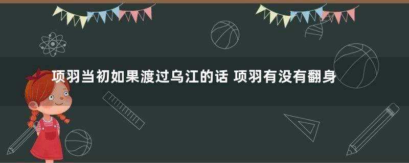 项羽当初如果渡过乌江的话 项羽有没有翻身的机会